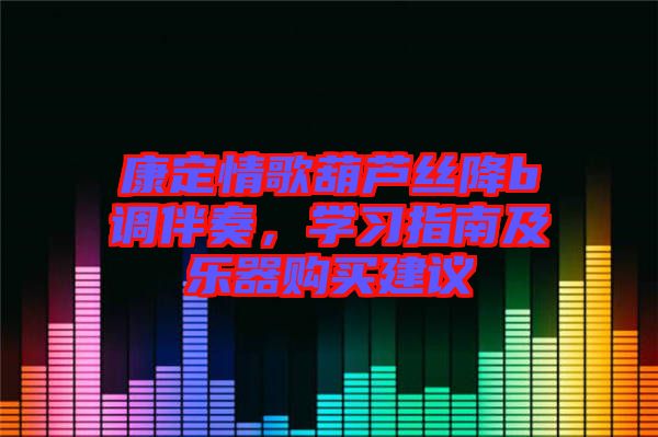 康定情歌葫蘆絲降b調(diào)伴奏，學習指南及樂器購買建議