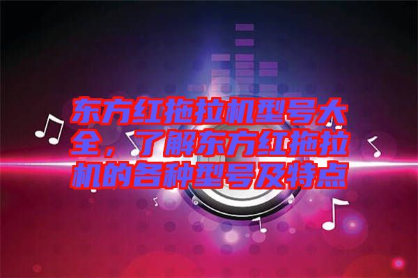 東方紅拖拉機(jī)型號(hào)大全，了解東方紅拖拉機(jī)的各種型號(hào)及特點(diǎn)