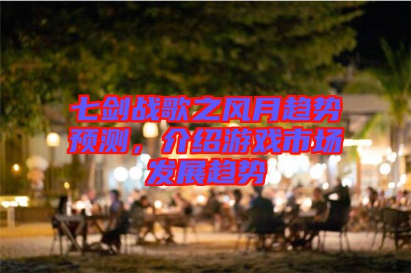 七劍戰(zhàn)歌之風(fēng)月趨勢預(yù)測，介紹游戲市場發(fā)展趨勢