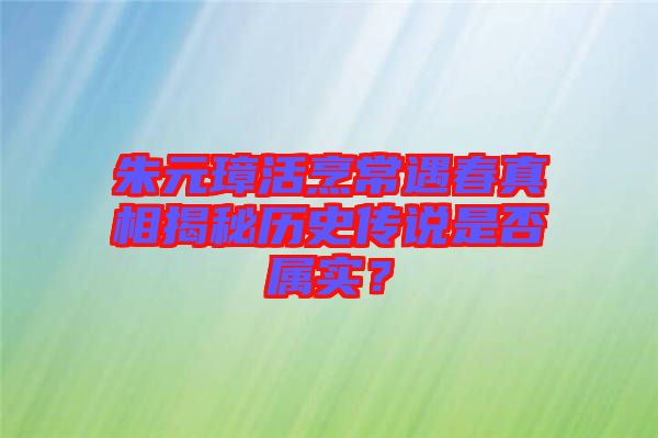 朱元璋活烹常遇春真相揭秘歷史傳說是否屬實？