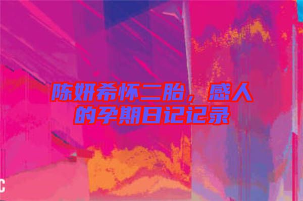 陳妍希懷二胎，感人的孕期日記記錄