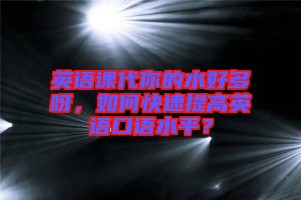 英語課代你的水好多呀，如何快速提高英語口語水平？