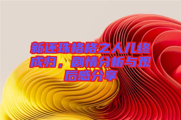新還珠格格之人兒終成歸，劇情分析與觀后感分享