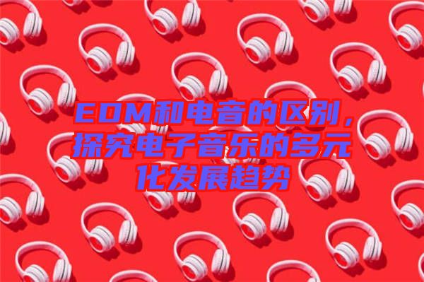 EDM和電音的區(qū)別，探究電子音樂的多元化發(fā)展趨勢
