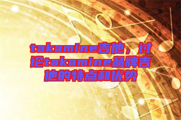 takamine吉他，討論takamine品牌吉他的特點(diǎn)和優(yōu)勢(shì)