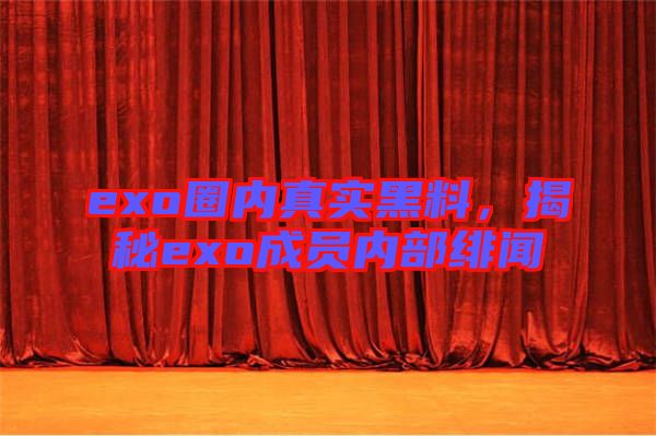 exo圈內(nèi)真實黑料，揭秘exo成員內(nèi)部緋聞