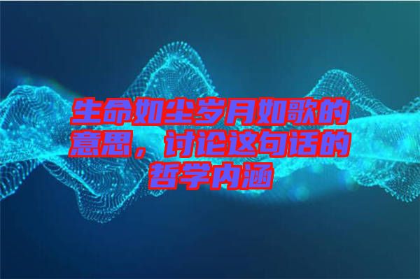生命如塵歲月如歌的意思，討論這句話的哲學(xué)內(nèi)涵