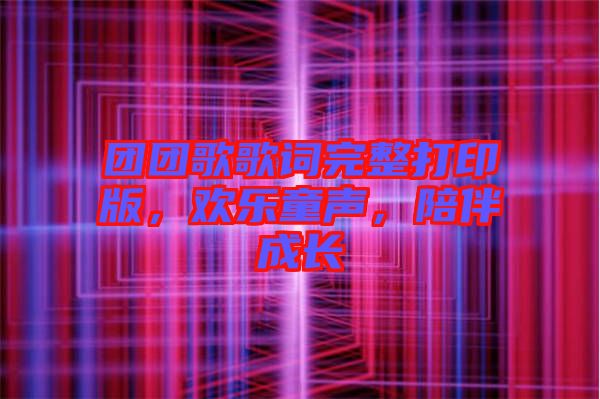 團(tuán)團(tuán)歌歌詞完整打印版，歡樂童聲，陪伴成長(zhǎng)