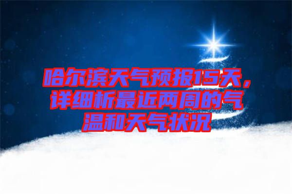 哈爾濱天氣預(yù)報15天，詳細析最近兩周的氣溫和天氣狀況