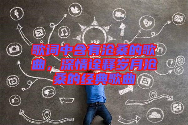歌詞中含有滄桑的歌曲，深情詮釋歲月滄桑的經(jīng)典歌曲