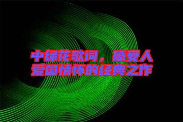 中綠花歌詞，感受人愛(ài)國(guó)情懷的經(jīng)典之作