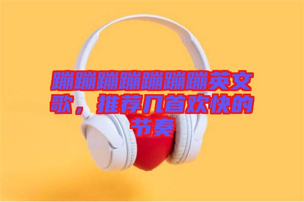 蹦蹦蹦蹦蹦蹦蹦英文歌，推薦幾首歡快的節(jié)奏