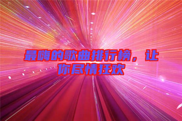 最嗨的歌曲排行榜，讓你盡情狂歡