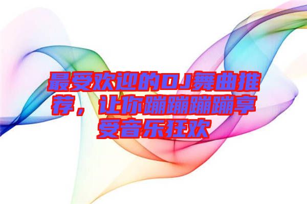最受歡迎的DJ舞曲推薦，讓你蹦蹦蹦蹦享受音樂狂歡