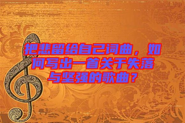 把悲留給自己詞曲，如何寫(xiě)出一首關(guān)于失落與堅(jiān)強(qiáng)的歌曲？