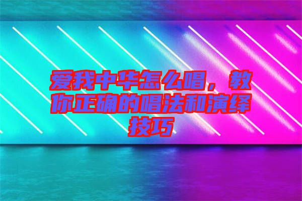 愛(ài)我中華怎么唱，教你正確的唱法和演繹技巧