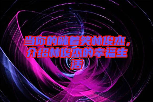 當你的瞇著笑林俊杰，介紹林俊杰的幸福生活