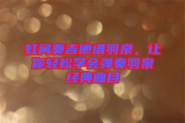 虹間奏吉他譜羽泉，讓你輕松學(xué)會(huì)彈奏羽泉經(jīng)典曲目