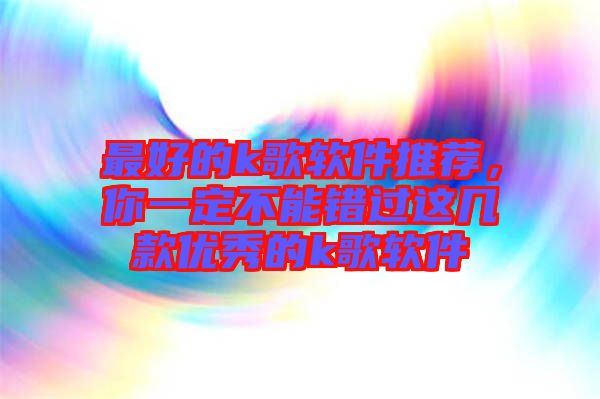 最好的k歌軟件推薦，你一定不能錯(cuò)過這幾款優(yōu)秀的k歌軟件