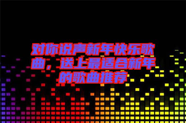 對你說聲新年快樂歌曲，送上最適合新年的歌曲推薦