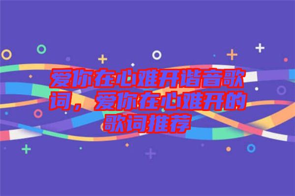 愛你在心難開諧音歌詞，愛你在心難開的歌詞推薦