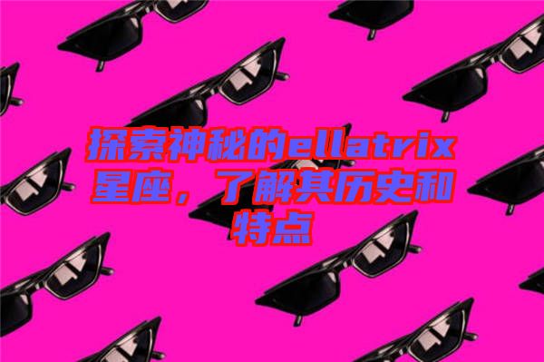 探索神秘的ellatrix星座，了解其歷史和特點(diǎn)