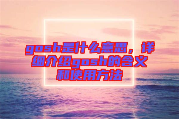 gosh是什么意思，詳細(xì)介紹gosh的含義和使用方法