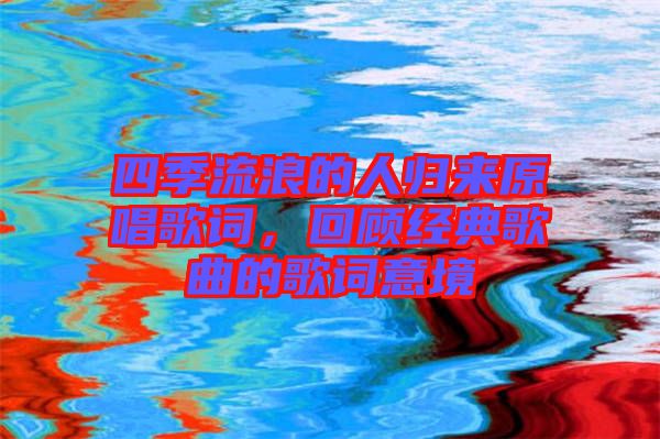 四季流浪的人歸來(lái)原唱歌詞，回顧經(jīng)典歌曲的歌詞意境