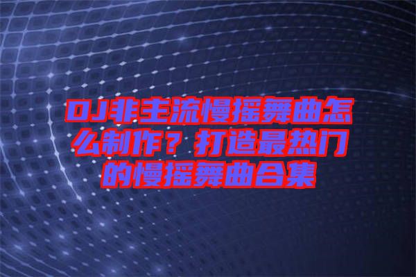 DJ非主流慢搖舞曲怎么制作？打造最熱門的慢搖舞曲合集