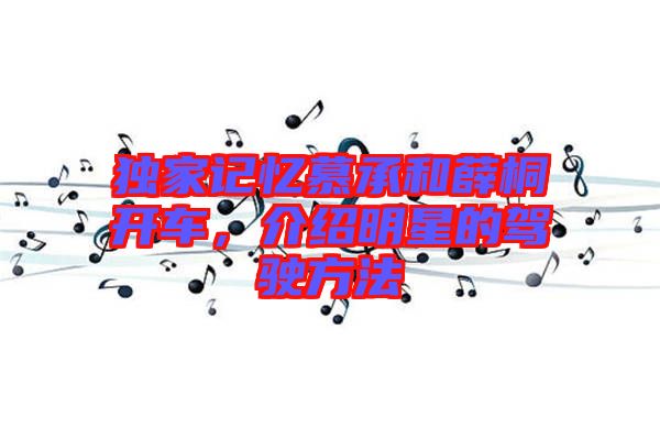 獨(dú)家記憶慕承和薛桐開車，介紹明星的駕駛方法