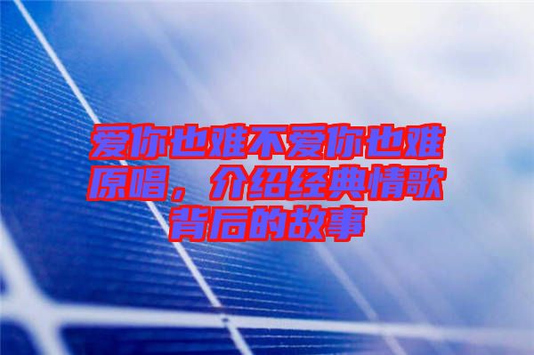 愛你也難不愛你也難原唱，介紹經(jīng)典情歌背后的故事