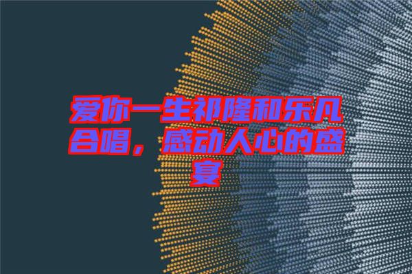 愛你一生祁隆和樂凡合唱，感動人心的盛宴
