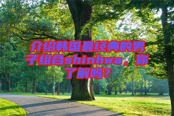 介紹韓國(guó)最經(jīng)典的男子組合shinhwa，你了解嗎？