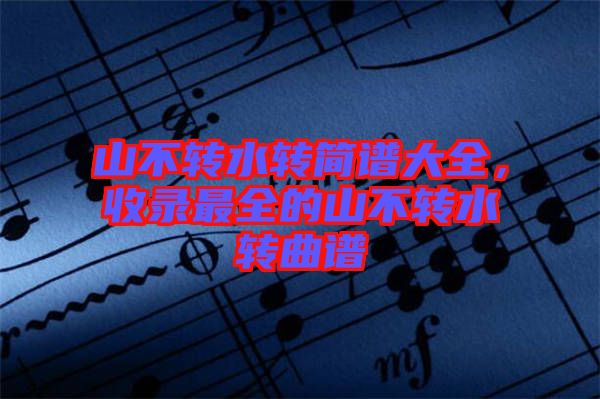 山不轉(zhuǎn)水轉(zhuǎn)簡譜大全，收錄最全的山不轉(zhuǎn)水轉(zhuǎn)曲譜