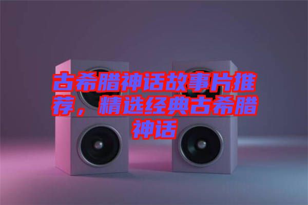 古希臘神話(huà)故事片推薦，精選經(jīng)典古希臘神話(huà)