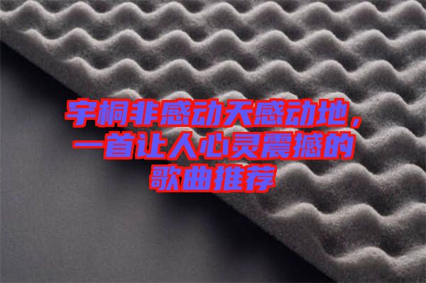宇桐非感動天感動地，一首讓人心靈震撼的歌曲推薦