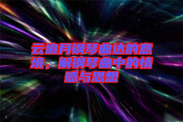 云追月鋼琴曲達(dá)的意境，解鋼琴曲中的情感與思想