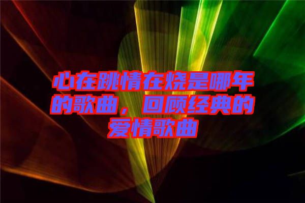 心在跳情在燒是哪年的歌曲，回顧經(jīng)典的愛情歌曲