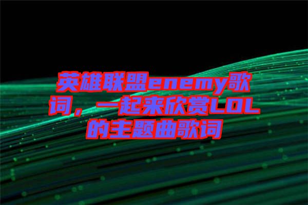 英雄聯(lián)盟enemy歌詞，一起來欣賞LOL的主題曲歌詞