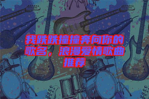 我跌跌撞撞奔向你的歌名，浪漫愛情歌曲推薦