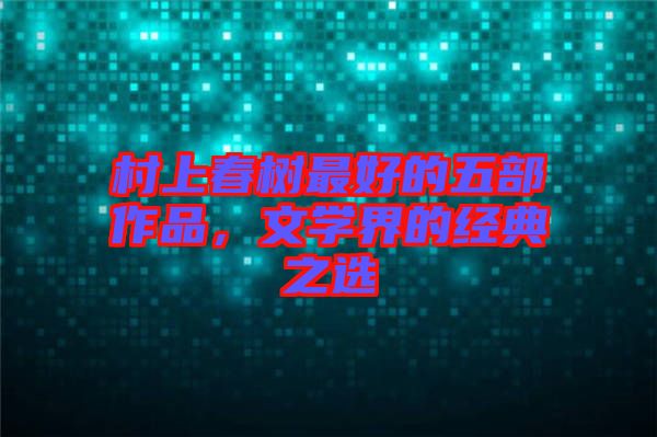 村上春樹最好的五部作品，文學(xué)界的經(jīng)典之選