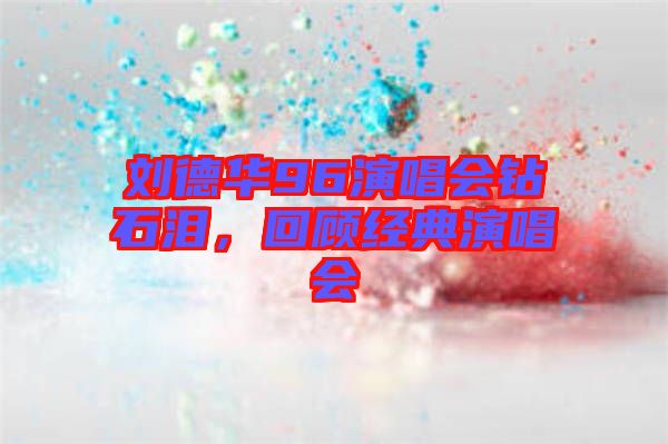劉德華96演唱會鉆石淚，回顧經(jīng)典演唱會