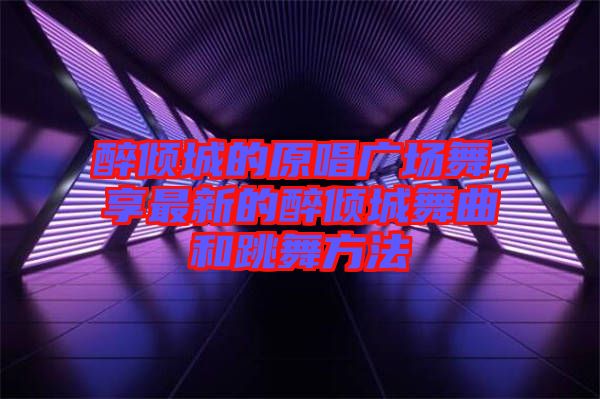 醉傾城的原唱廣場舞，享最新的醉傾城舞曲和跳舞方法