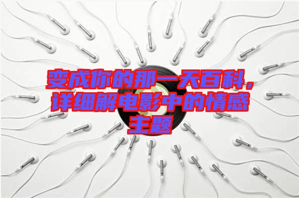變成你的那一天百科，詳細(xì)解電影中的情感主題
