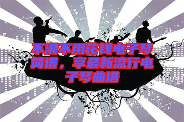 不潮不用花錢電子琴簡譜，享最新流行電子琴曲譜