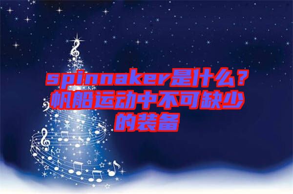 spinnaker是什么？帆船運(yùn)動(dòng)中不可缺少的裝備