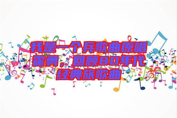 我是一個兵歌曲原唱霍勇，回顧80年代經(jīng)典旅歌曲
