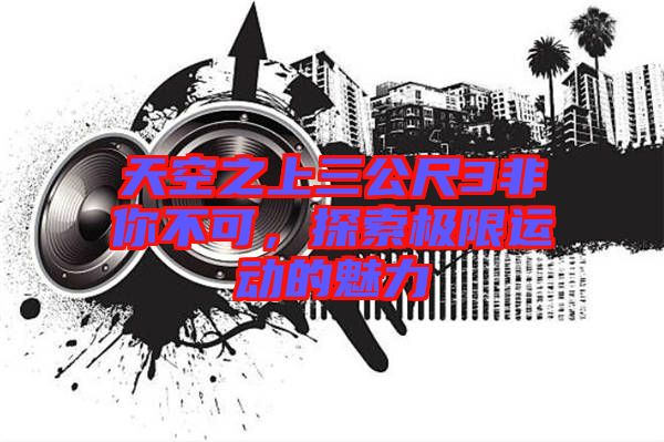 天空之上三公尺3非你不可，探索極限運動的魅力