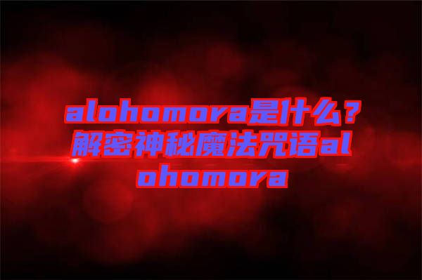 alohomora是什么？解密神秘魔法咒語(yǔ)alohomora