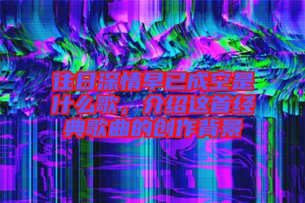 往日深情早已成空是什么歌，介紹這首經(jīng)典歌曲的創(chuàng)作背景